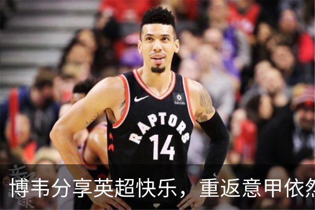 博韦分享英超快乐，重返意甲依然有可能